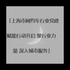 上海市网约车行业党建赋能行动开启 聚行业力量 深入城市服务