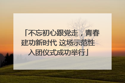 不忘初心跟党走，青春建功新时代 这场示范性入团仪式成功举行
