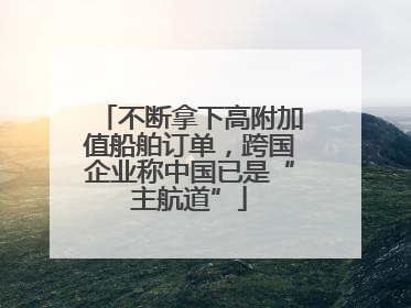 不断拿下高附加值船舶订单，跨国企业称中国已是“主航道”