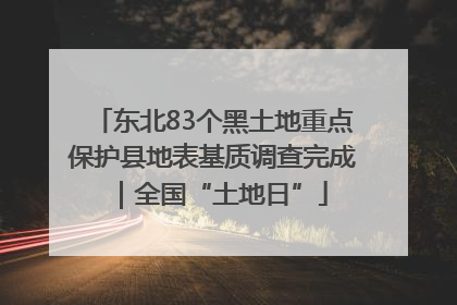 东北83个黑土地重点保护县地表基质调查完成｜全国“土地日”