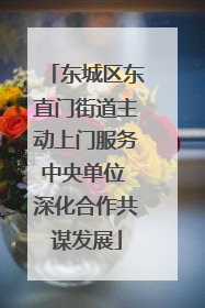 东城区东直门街道主动上门服务中央单位 深化合作共谋发展