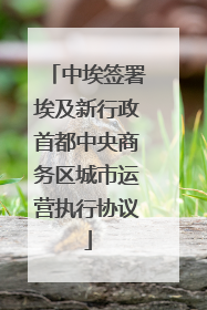 中埃签署埃及新行政首都中央商务区城市运营执行协议