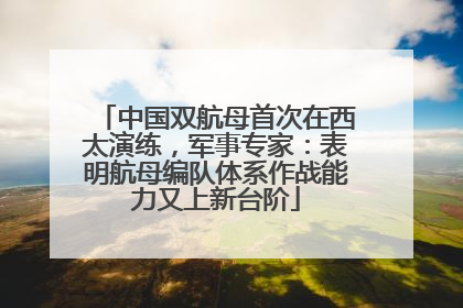 中国双航母首次在西太演练，军事专家：表明航母编队体系作战能力又上新台阶