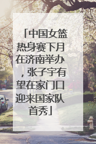 中国女篮热身赛下月在济南举办，张子宇有望在家门口迎来国家队首秀