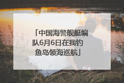 中国海警舰艇编队6月6日在我钓鱼岛领海巡航