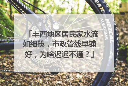丰西地区居民家水流如细筷，市政管线早铺好，为啥迟迟不通？