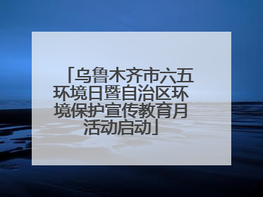 乌鲁木齐市六五环境日暨自治区环境保护宣传教育月活动启动