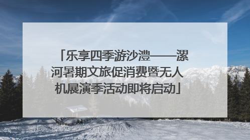 乐享四季游沙澧——漯河暑期文旅促消费暨无人机展演季活动即将启动
