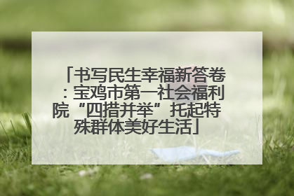 书写民生幸福新答卷：宝鸡市第一社会福利院“四措并举”托起特殊群体美好生活