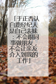 于正否认白鹿经纪人是自己表妹：不会跟同事做朋友，不会让亲友介入到我的工作