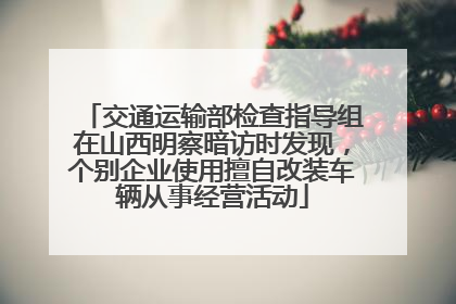 交通运输部检查指导组在山西明察暗访时发现，个别企业使用擅自改装车辆从事经营活动
