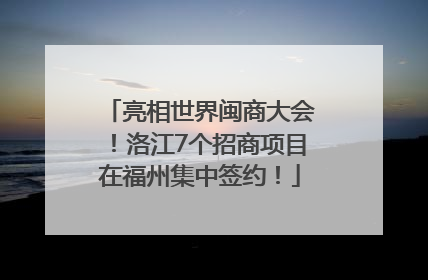 亮相世界闽商大会！洛江7个招商项目在福州集中签约！