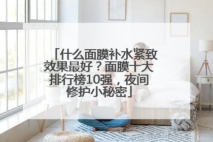 什么面膜补水紧致效果最好？面膜十大排行榜10强，夜间修护小秘密