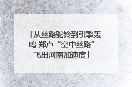 从丝路驼铃到引擎轰鸣 郑卢“空中丝路”飞出河南加速度