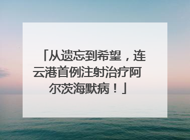 从遗忘到希望，连云港首例注射治疗阿尔茨海默病！