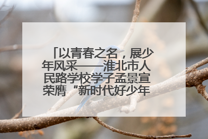 以青春之名，展少年风采——淮北市人民路学校学子孟景宣荣膺“新时代好少年”荣誉称号
