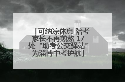 可纳凉休息 陪考家长不再煎熬 17处“助考公交驿站”为淄博中考护航