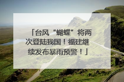 台风“蝴蝶”将两次登陆我国！福建继续发布暴雨预警！