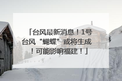 台风最新消息！1号台风“蝴蝶”或将生成！可能影响福建！