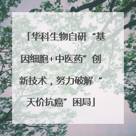 华科生物自研“基因细胞+中医药”创新技术，努力破解“天价抗癌”困局