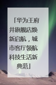 华为王府井旗舰店焕新启航，城市客厅领航科技生活新典范
