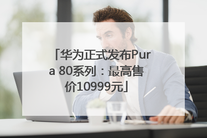 华为正式发布Pura 80系列：最高售价10999元