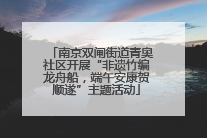 南京双闸街道青奥社区开展“非遗竹编龙舟船，端午安康贺顺遂”主题活动