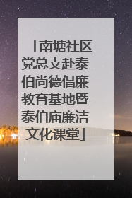 南塘社区党总支赴泰伯尚德倡廉教育基地暨泰伯庙廉洁文化课堂