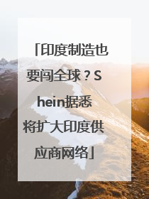 印度制造也要闯全球？Shein据悉将扩大印度供应商网络