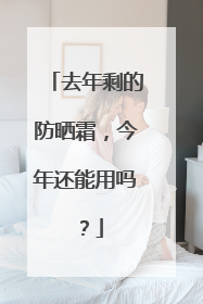 去年剩的防晒霜，今年还能用吗？