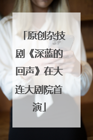 原创杂技剧《深蓝的回声》在大连大剧院首演