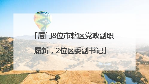 厦门8位市辖区党政副职履新，2位区委副书记