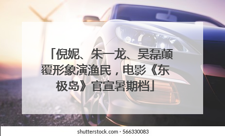 倪妮、朱一龙、吴磊颠覆形象演渔民，电影《东极岛》官宣暑期档