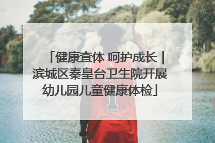健康查体 呵护成长｜滨城区秦皇台卫生院开展幼儿园儿童健康体检