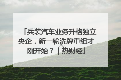 兵装汽车业务升格独立央企，新一轮洗牌重组才刚开始？｜热财经