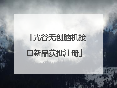 光谷无创脑机接口新品获批注册