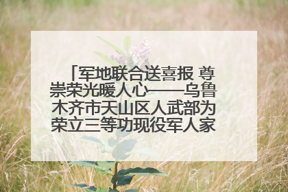 军地联合送喜报 尊崇荣光暖人心——乌鲁木齐市天山区人武部为荣立三等功现役军人家庭送立功喜报
