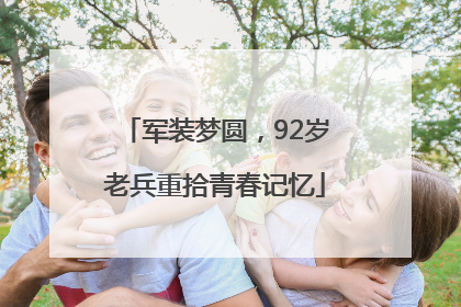 军装梦圆，92岁老兵重拾青春记忆