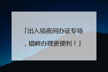 出入境夜间办证专场，错峰办理更便利！