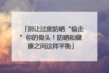 别让过度防晒“偷走”你的骨头！防晒和健康之间这样平衡