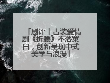 剧评丨古装爱情剧《折腰》不落窠臼，创新呈现中式美学与浪漫