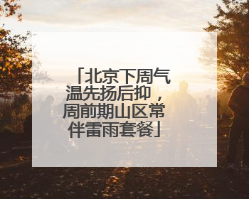 北京下周气温先扬后抑，周前期山区常伴雷雨套餐