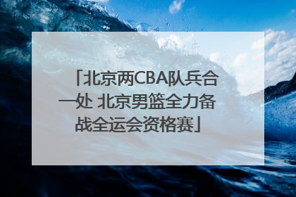 北京两CBA队兵合一处 北京男篮全力备战全运会资格赛