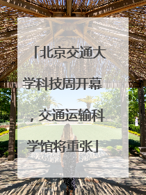 北京交通大学科技周开幕，交通运输科学馆将重张