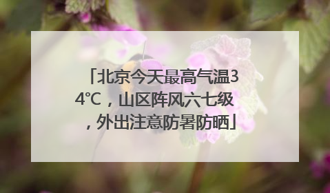 北京今天最高气温34℃，山区阵风六七级，外出注意防暑防晒