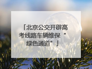 北京公交开辟高考线路车辆维保“绿色通道”