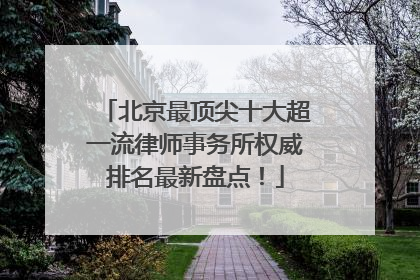 北京最顶尖十大超一流律师事务所权威排名最新盘点！