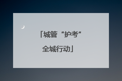 城管“护考” 全城行动