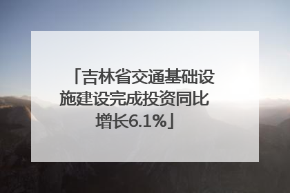 吉林省交通基础设施建设完成投资同比增长6.1%