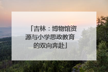吉林：博物馆资源与小学思政教育的双向奔赴